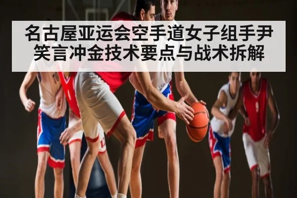 名古屋亚运会空手道女子组手尹笑言冲金技术要点与战术拆解（www.stake.com）