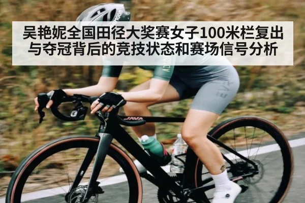 吴艳妮全国田径大奖赛女子100米栏复出与夺冠背后的竞技状态和赛场信号分析（www.stake.com）