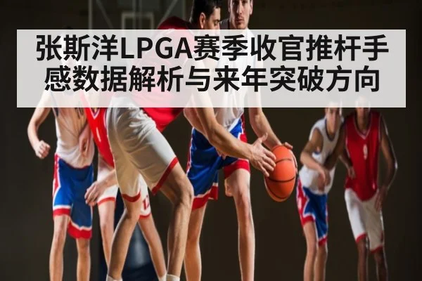 张斯洋LPGA赛季收官推杆手感数据解析与来年突破方向（www.stake.com）
